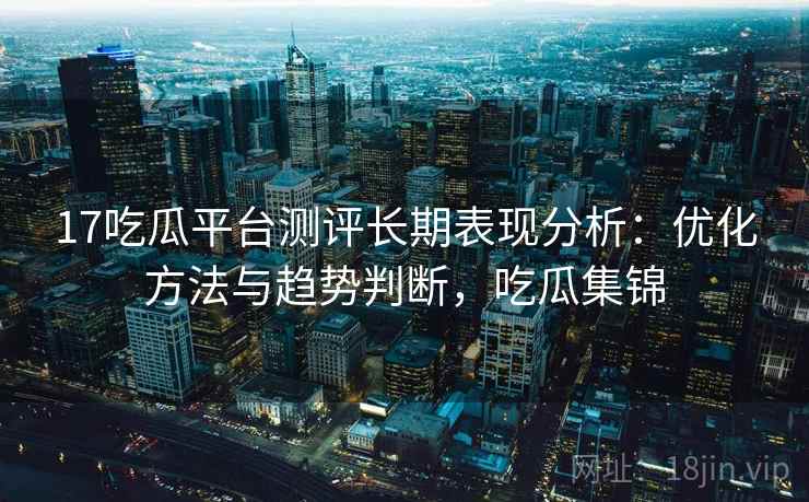 17吃瓜平台测评长期表现分析：优化方法与趋势判断，吃瓜集锦  第2张