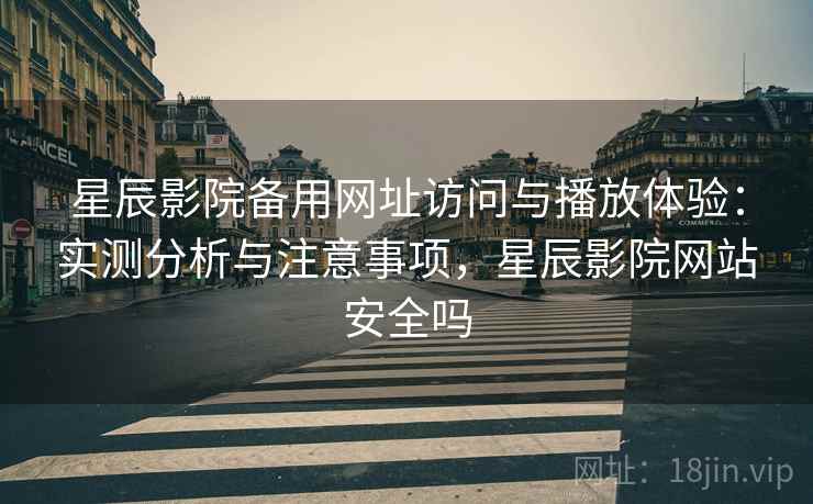 星辰影院备用网址访问与播放体验：实测分析与注意事项，星辰影院网站安全吗