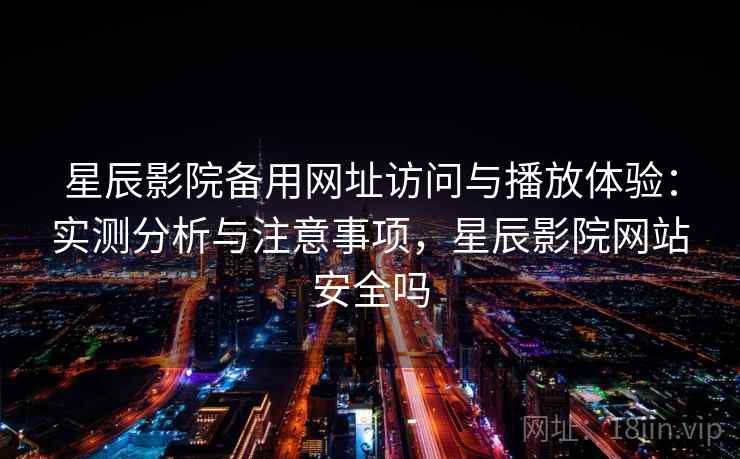 星辰影院备用网址访问与播放体验：实测分析与注意事项，星辰影院网站安全吗  第2张