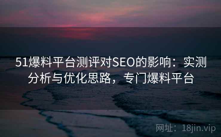 51爆料平台测评对SEO的影响：实测分析与优化思路，专门爆料平台  第2张