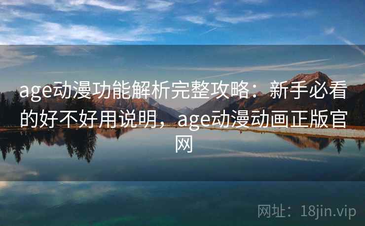 age动漫功能解析完整攻略：新手必看的好不好用说明，age动漫动画正版官网
