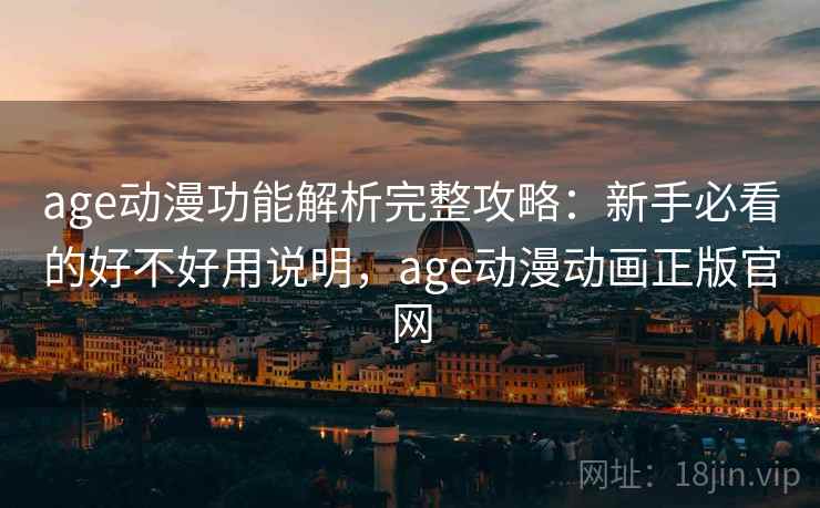 age动漫功能解析完整攻略：新手必看的好不好用说明，age动漫动画正版官网