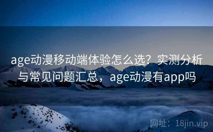 age动漫移动端体验怎么选？实测分析与常见问题汇总，age动漫有app吗