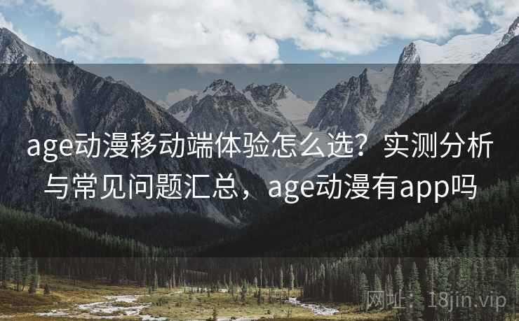 age动漫移动端体验怎么选？实测分析与常见问题汇总，age动漫有app吗  第2张