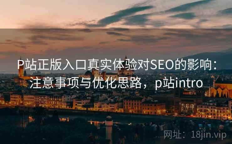 P站正版入口真实体验对SEO的影响：注意事项与优化思路，p站intro