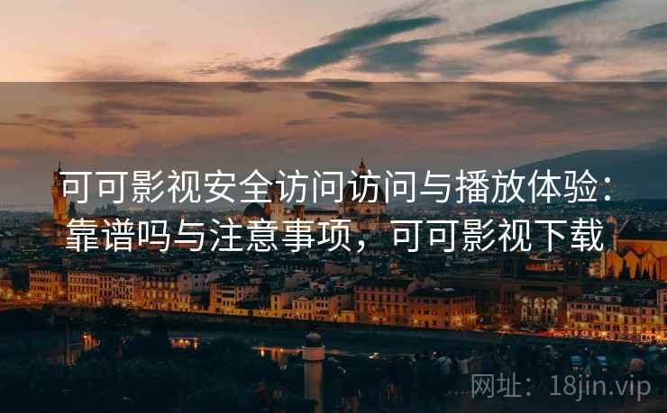 可可影视安全访问访问与播放体验：靠谱吗与注意事项，可可影视下载