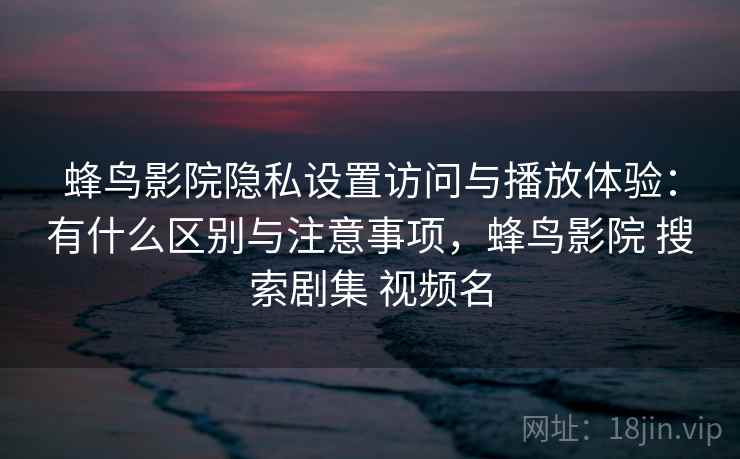 蜂鸟影院隐私设置访问与播放体验：有什么区别与注意事项，蜂鸟影院 搜索剧集 视频名  第2张