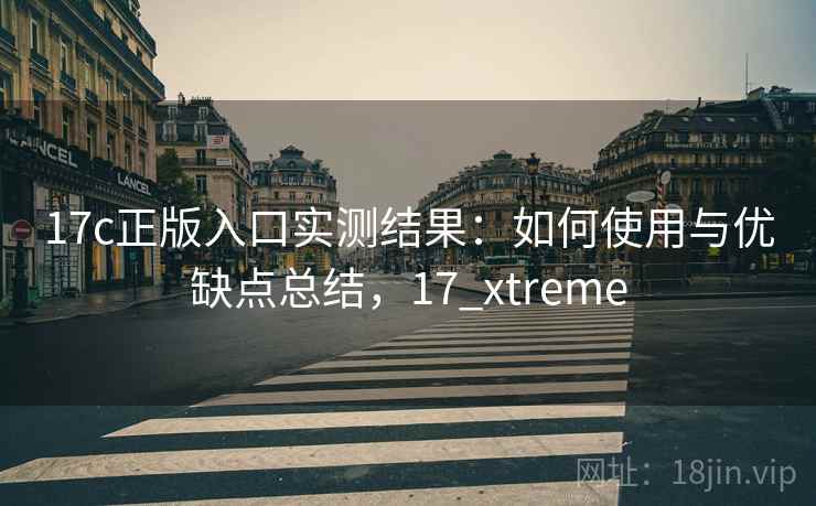 17c正版入口实测结果：如何使用与优缺点总结，17_xtreme