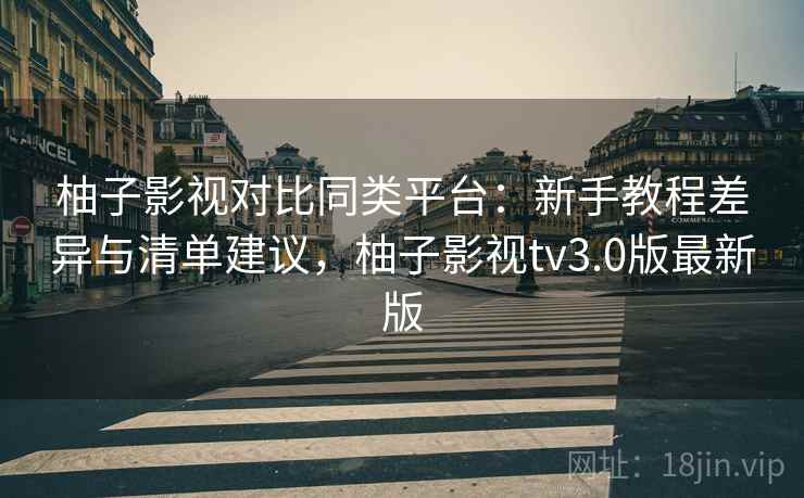 柚子影视对比同类平台：新手教程差异与清单建议，柚子影视tv3.0版最新版