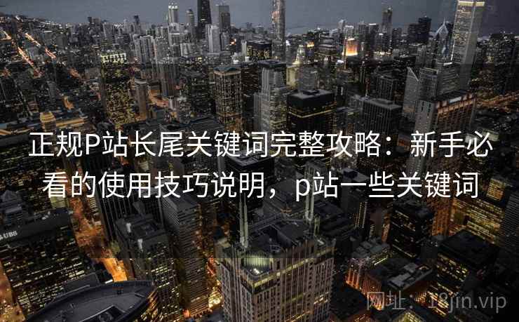 正规P站长尾关键词完整攻略：新手必看的使用技巧说明，p站一些关键词