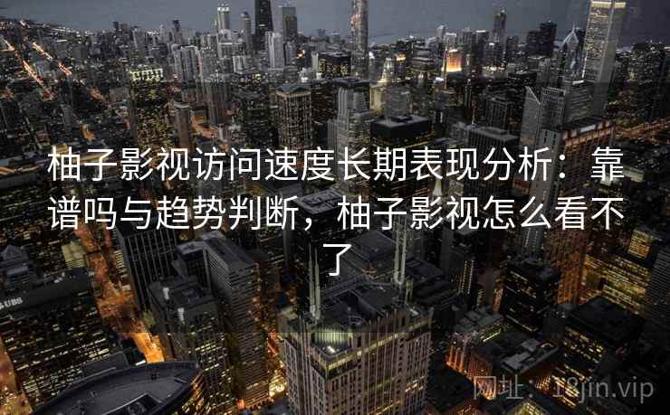 柚子影视访问速度长期表现分析：靠谱吗与趋势判断，柚子影视怎么看不了  第2张