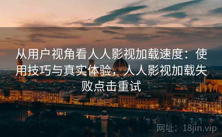 从用户视角看人人影视加载速度：使用技巧与真实体验，人人影视加载失败点击重试  第2张