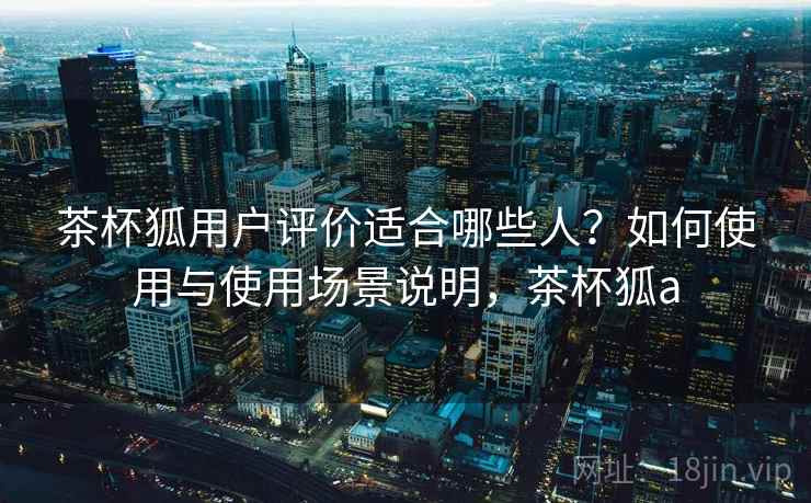 茶杯狐用户评价适合哪些人？如何使用与使用场景说明，茶杯狐a  第2张