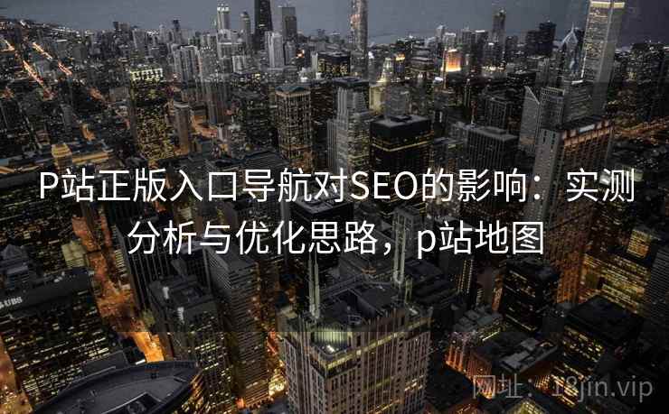 P站正版入口导航对SEO的影响：实测分析与优化思路，p站地图  第2张