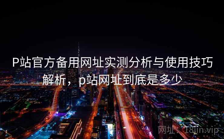 P站官方备用网址实测分析与使用技巧解析，p站网址到底是多少  第2张