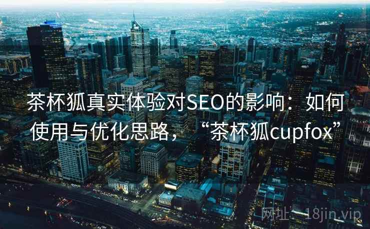 茶杯狐真实体验对SEO的影响：如何使用与优化思路，“茶杯狐cupfox”  第1张
