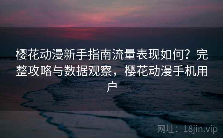 樱花动漫新手指南流量表现如何？完整攻略与数据观察，樱花动漫手机用户  第1张