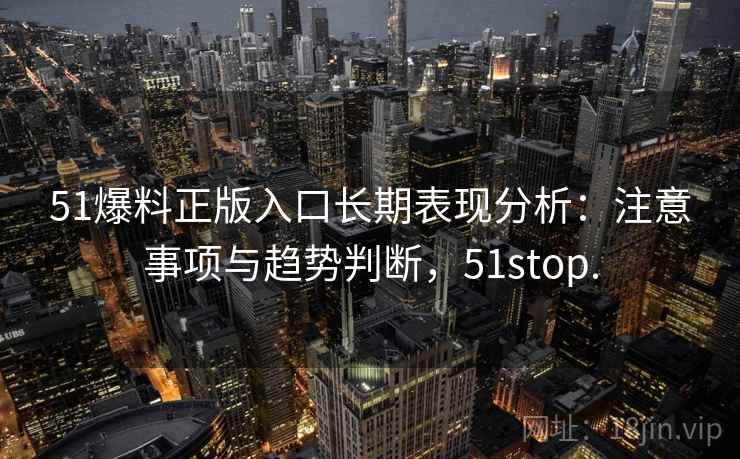 51爆料正版入口长期表现分析：注意事项与趋势判断，51stop.  第2张