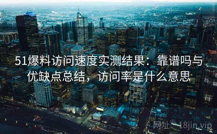 51爆料访问速度实测结果：靠谱吗与优缺点总结，访问率是什么意思  第1张
