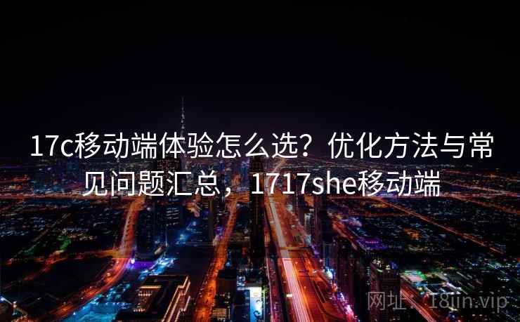 17c移动端体验怎么选？优化方法与常见问题汇总，1717she移动端  第1张