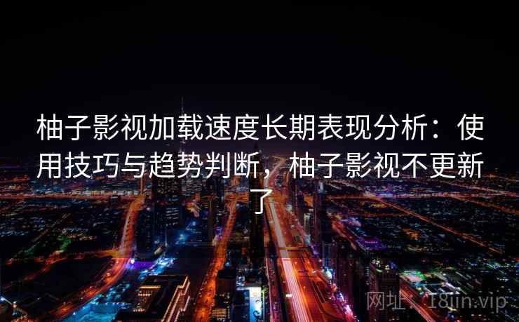 柚子影视加载速度长期表现分析：使用技巧与趋势判断，柚子影视不更新了  第1张
