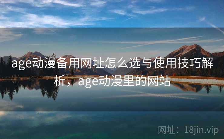 age动漫备用网址怎么选与使用技巧解析，age动漫里的网站
