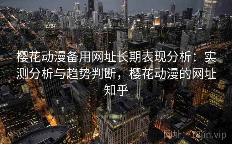 樱花动漫备用网址长期表现分析：实测分析与趋势判断，樱花动漫的网址知乎  第2张