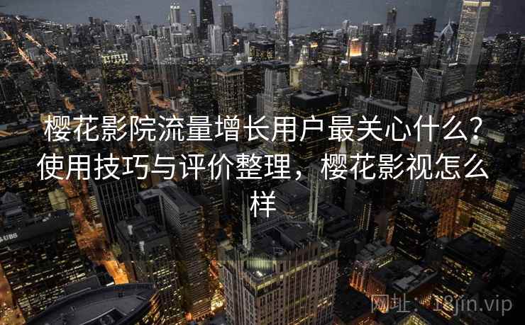 樱花影院流量增长用户最关心什么？使用技巧与评价整理，樱花影视怎么样  第2张
