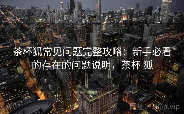 茶杯狐常见问题完整攻略：新手必看的存在的问题说明，茶杯 狐  第1张