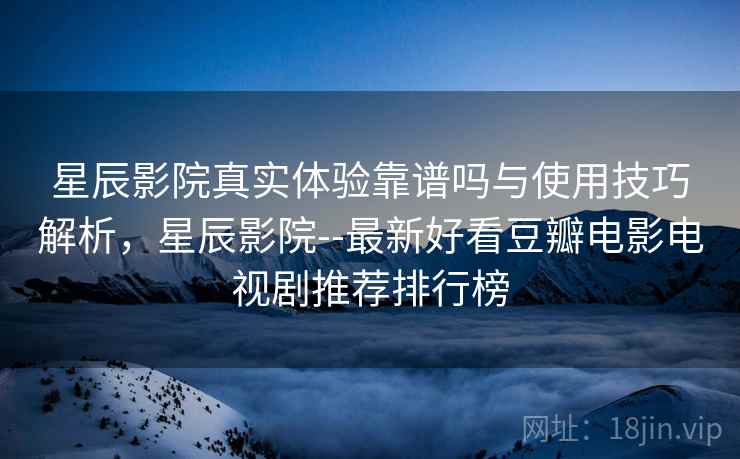 星辰影院真实体验靠谱吗与使用技巧解析，星辰影院--最新好看豆瓣电影电视剧推荐排行榜  第2张