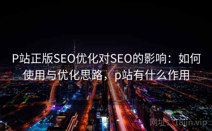 P站正版SEO优化对SEO的影响：如何使用与优化思路，p站有什么作用  第1张