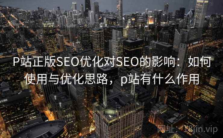 P站正版SEO优化对SEO的影响：如何使用与优化思路，p站有什么作用  第2张