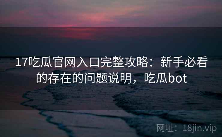 17吃瓜官网入口完整攻略:新手必看的存在的问题说明,吃瓜bot 第2张 17吃瓜官网入口完整攻略:新手必看的存在的问题说明,吃瓜bot 第2张