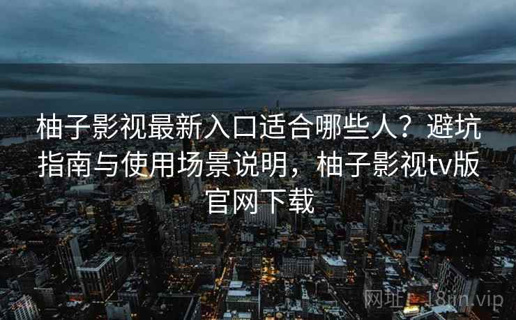柚子影视最新入口适合哪些人？避坑指南与使用场景说明，柚子影视tv版官网下载  第1张