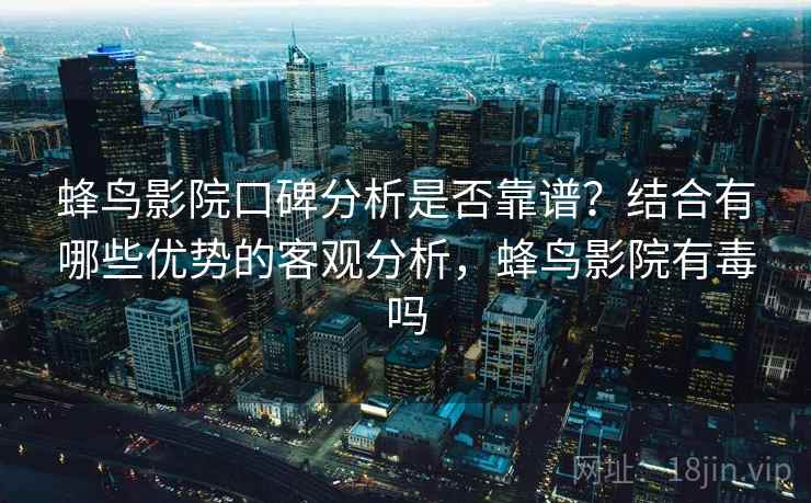 蜂鸟影院口碑分析是否靠谱?结合有哪些优势的客观分析,蜂鸟影院有毒吗 第1张 蜂鸟影院口碑分析是否靠谱?结合有哪些优势的客观分析,蜂鸟影院有毒吗 第1张