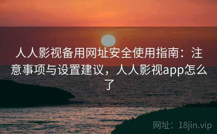 人人影视备用网址安全使用指南：注意事项与设置建议，人人影视app怎么了  第1张