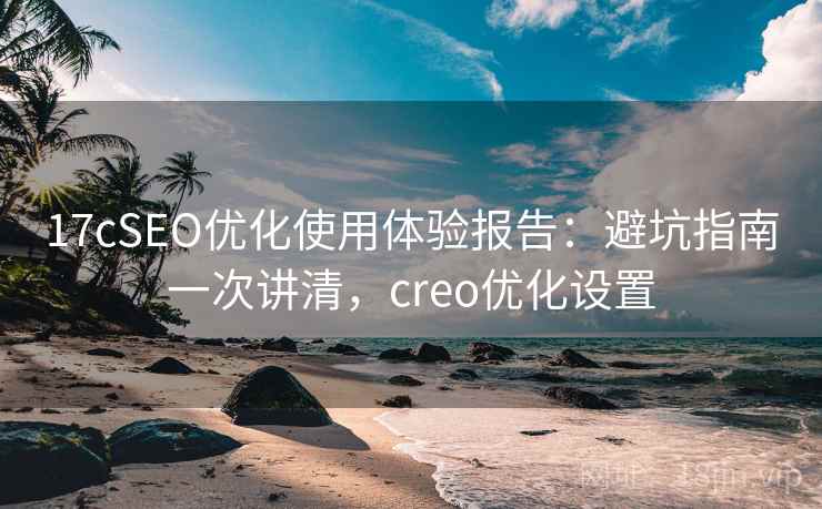 17cSEO优化使用体验报告：避坑指南一次讲清，creo优化设置  第1张