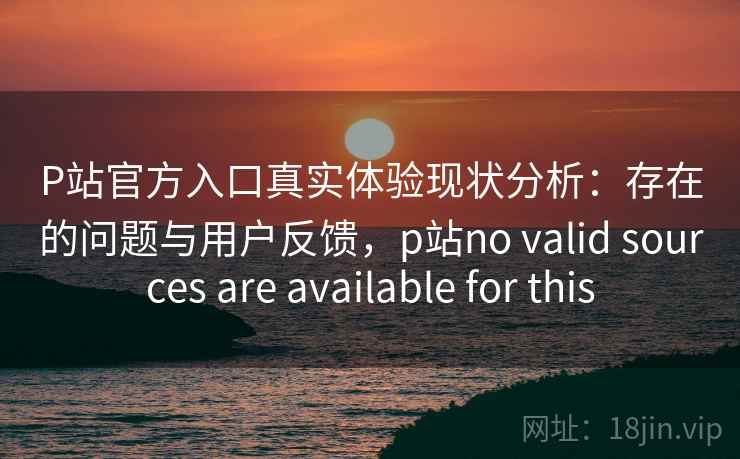 P站官方入口真实体验现状分析:存在的问题与用户反馈,p站no valid sources are available for this 第2张 P站官方入口真实体验现状分析:存在的问题与用户反馈,p站no valid sources are available for this 第2张
