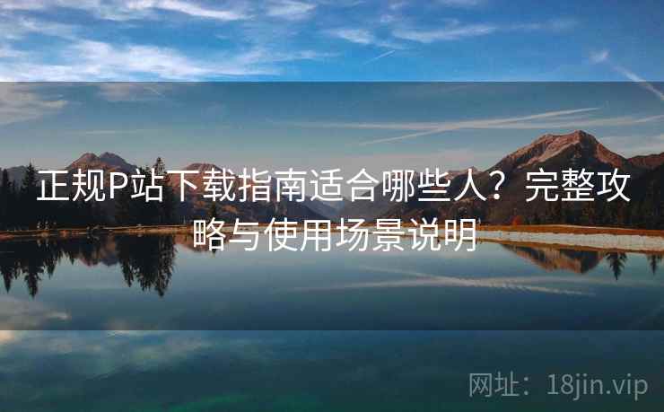 正规P站下载指南适合哪些人？完整攻略与使用场景说明  第1张