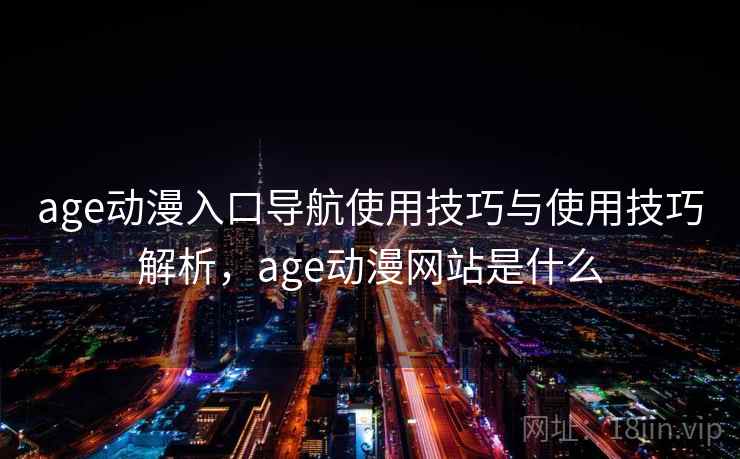 age动漫入口导航使用技巧与使用技巧解析,age动漫网站是什么 第2张 age动漫入口导航使用技巧与使用技巧解析,age动漫网站是什么 第2张