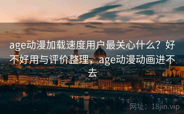 age动漫加载速度用户最关心什么？好不好用与评价整理，age动漫动画进不去  第1张