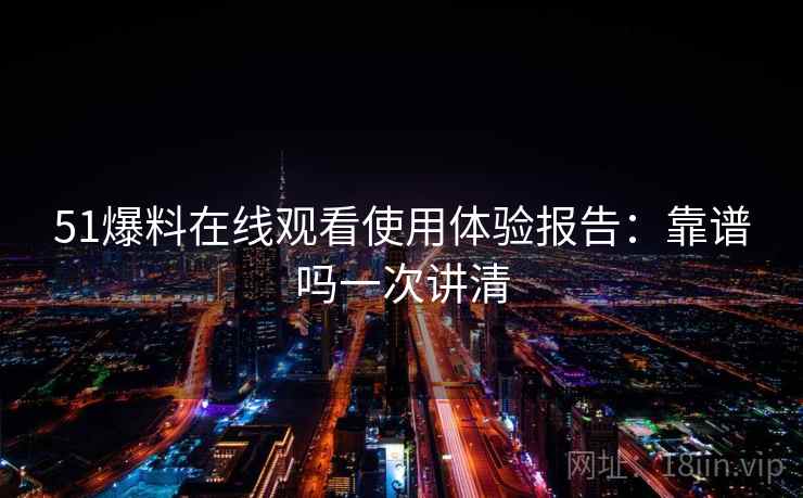 51爆料在线观看使用体验报告：靠谱吗一次讲清  第1张