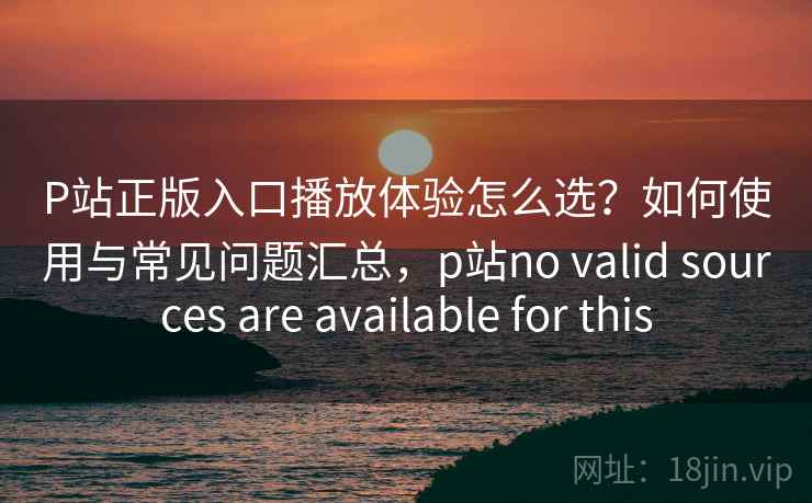 P站正版入口播放体验怎么选?如何使用与常见问题汇总,p站no valid sources are available for this 第2张 P站正版入口播放体验怎么选?如何使用与常见问题汇总,p站no valid sources are available for this 第2张