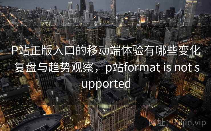 P站正版入口的移动端体验有哪些变化 复盘与趋势观察,p站format is not supported 第1张 P站正版入口的移动端体验有哪些变化 复盘与趋势观察,p站format is not supported 第1张