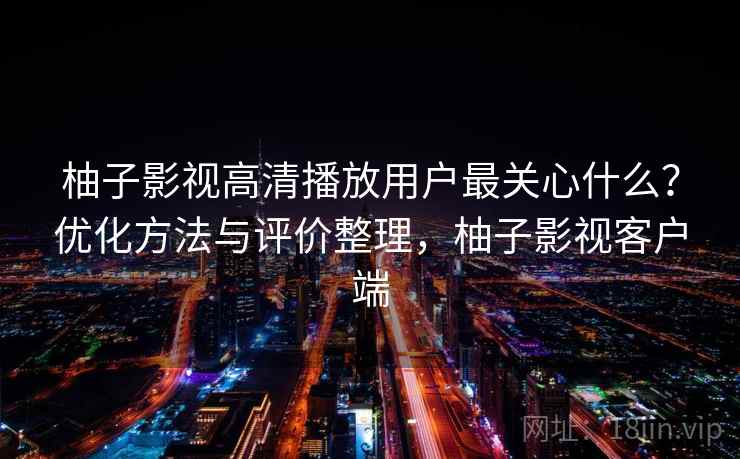 柚子影视高清播放用户最关心什么？优化方法与评价整理，柚子影视客户端  第1张