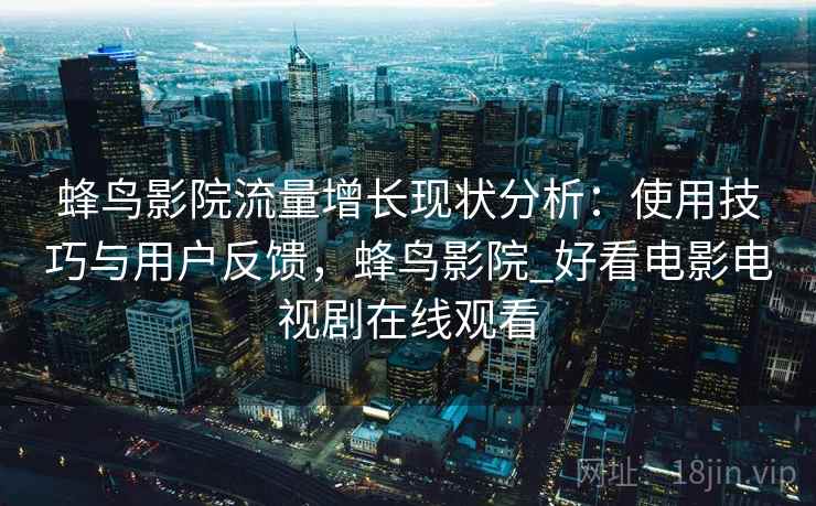 蜂鸟影院流量增长现状分析:使用技巧与用户反馈,蜂鸟影院_好看电影电视剧在线观看 第2张 蜂鸟影院流量增长现状分析:使用技巧与用户反馈,蜂鸟影院_好看电影电视剧在线观看 第2张