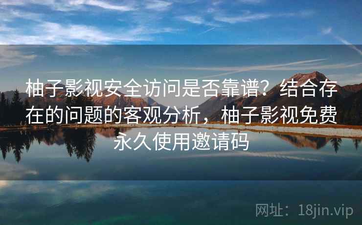 柚子影视安全访问是否靠谱？结合存在的问题的客观分析，柚子影视免费永久使用邀请码  第1张