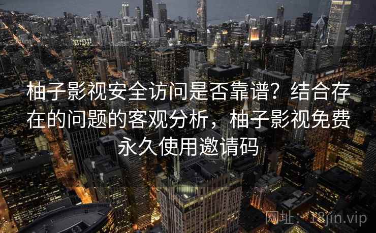 柚子影视安全访问是否靠谱？结合存在的问题的客观分析，柚子影视免费永久使用邀请码  第2张