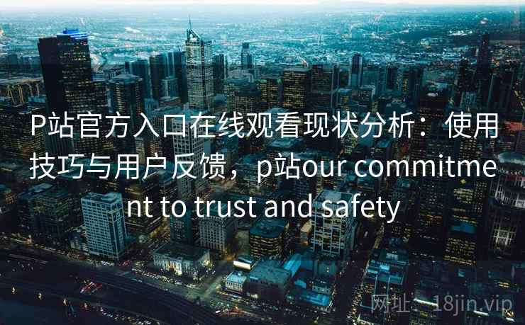 P站官方入口在线观看现状分析：使用技巧与用户反馈，p站our commitment to trust and safety  第1张