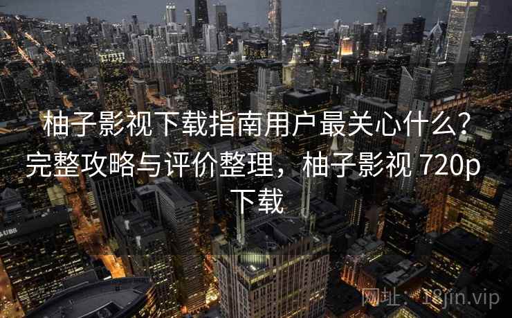 柚子影视下载指南用户最关心什么？完整攻略与评价整理，柚子影视 720p 下载  第2张